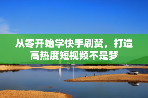 从零开始学快手刷赞,打造高热度短视频不是梦 从零开始学快手刷赞,打造高热度短视频不是梦