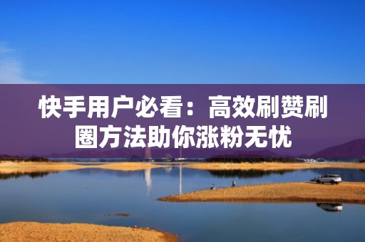 快手用户必看：高效刷赞刷圈方法助你涨粉无忧