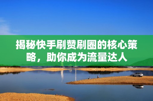 揭秘快手刷赞刷圈的核心策略，助你成为流量达人