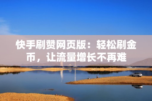 快手刷赞网页版：轻松刷金币，让流量增长不再难