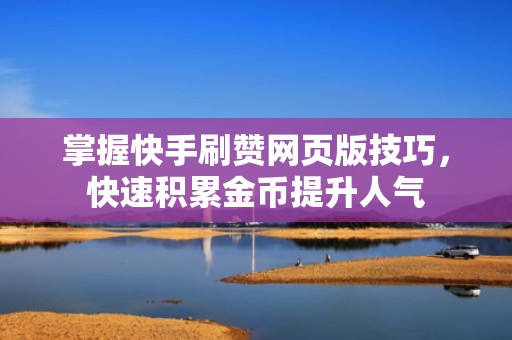 掌握快手刷赞网页版技巧,快速积累金币提升人气 掌握快手刷赞网页版技巧,快速积累金币提升人气