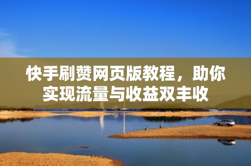 快手刷赞网页版教程，助你实现流量与收益双丰收