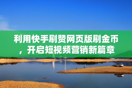 利用快手刷赞网页版刷金币，开启短视频营销新篇章
