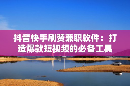 抖音快手刷赞兼职软件：打造爆款短视频的必备工具