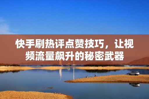 快手刷热评点赞技巧,让视频流量飙升的秘密武器 快手刷热评点赞技巧,让视频流量飙升的秘密武器