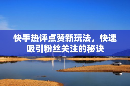 快手热评点赞新玩法,快速吸引粉丝关注的秘诀 快手热评点赞新玩法,快速吸引粉丝关注的秘诀