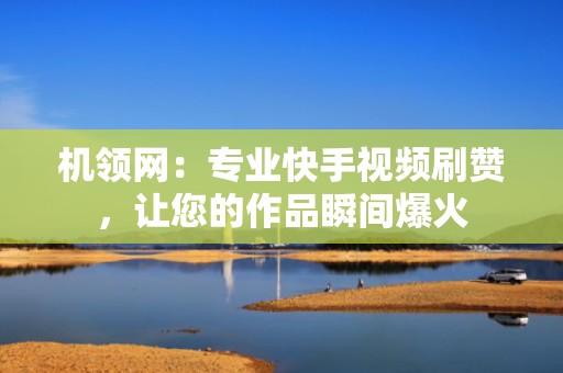 机领网:专业快手视频刷赞,让您的作品瞬间爆火 机领网:专业快手视频刷赞,让您的作品瞬间爆火