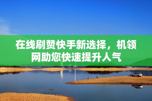 在线刷赞快手新选择,机领网助您快速提升人气 在线刷赞快手新选择,机领网助您快速提升人气