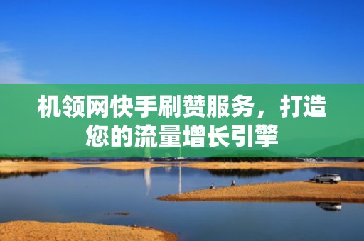 机领网快手刷赞服务,打造您的流量增长引擎 机领网快手刷赞服务,打造您的流量增长引擎