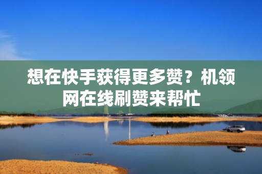 想在快手获得更多赞？机领网在线刷赞来帮忙