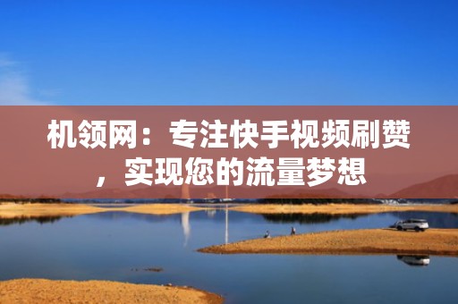 机领网:专注快手视频刷赞,实现您的流量梦想 机领网:专注快手视频刷赞,实现您的流量梦想