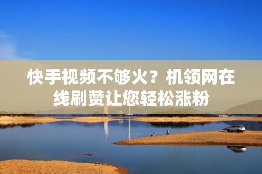 快手视频不够火?机领网在线刷赞让您轻松涨粉 快手视频不够火?机领网在线刷赞让您轻松涨粉