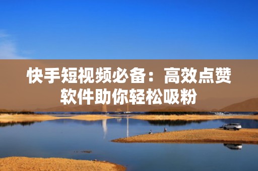 快手短视频必备：高效点赞软件助你轻松吸粉