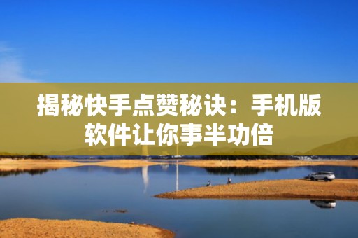 揭秘快手点赞秘诀:手机版软件让你事半功倍 揭秘快手点赞秘诀:手机版软件让你事半功倍