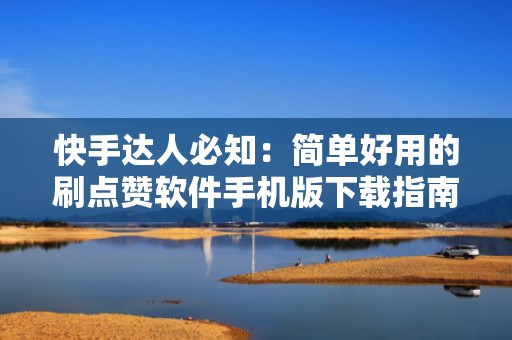 快手达人必知：简单好用的刷点赞软件手机版下载指南