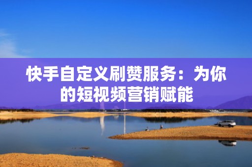 快手自定义刷赞服务:为你的短视频营销赋能 快手自定义刷赞服务:为你的短视频营销赋能