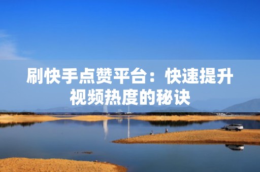 刷快手点赞平台：快速提升视频热度的秘诀