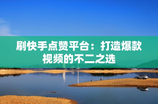 刷快手点赞平台：打造爆款视频的不二之选