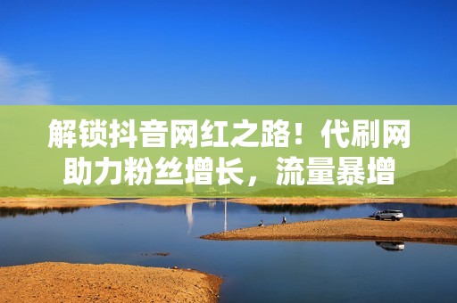 解锁抖音网红之路！代刷网助力粉丝增长，流量暴增