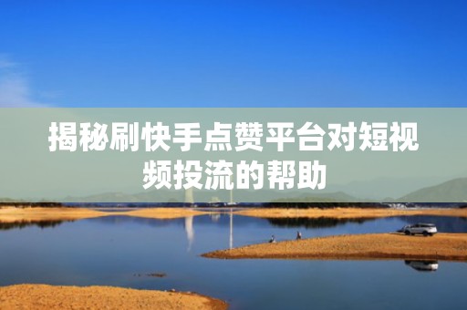 揭秘刷快手点赞平台对短视频投流的帮助 揭秘刷快手点赞平台对短视频投流的帮助