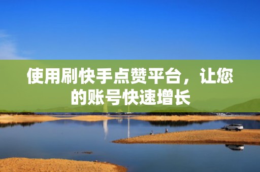 使用刷快手点赞平台,让您的账号快速增长 使用刷快手点赞平台,让您的账号快速增长