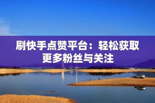 刷快手点赞平台：轻松获取更多粉丝与关注