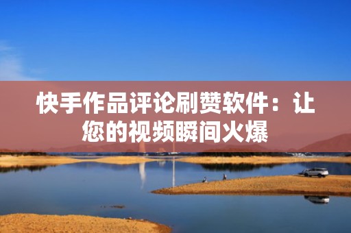 快手作品评论刷赞软件:让您的视频瞬间火爆 快手作品评论刷赞软件:让您的视频瞬间火爆
