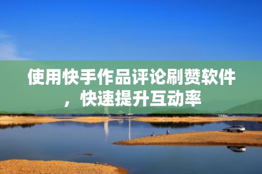 使用快手作品评论刷赞软件，快速提升互动率