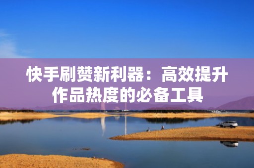 快手刷赞新利器:高效提升作品热度的必备工具 快手刷赞新利器:高效提升作品热度的必备工具