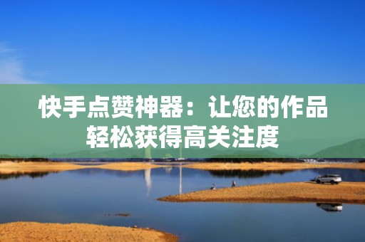 快手点赞神器：让您的作品轻松获得高关注度