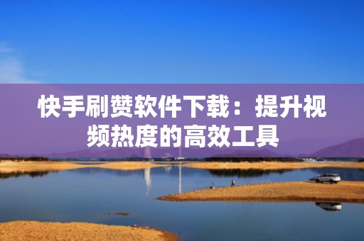 快手刷赞软件下载：提升视频热度的高效工具