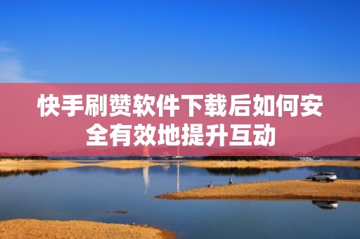 快手刷赞软件下载后如何安全有效地提升互动 快手刷赞软件下载后如何安全有效地提升互动