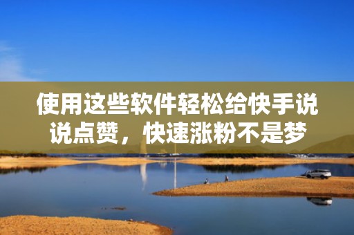 使用这些软件轻松给快手说说点赞,快速涨粉不是梦 使用这些软件轻松给快手说说点赞,快速涨粉不是梦