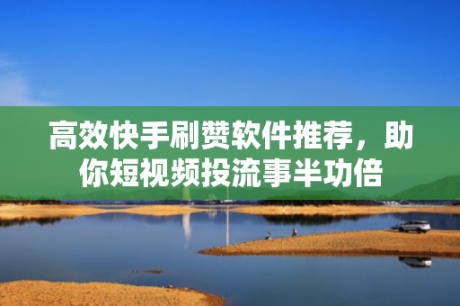高效快手刷赞软件推荐，助你短视频投流事半功倍
