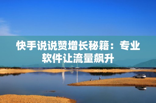 快手说说赞增长秘籍:专业软件让流量飙升 快手说说赞增长秘籍:专业软件让流量飙升