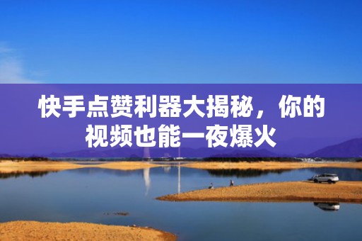 快手点赞利器大揭秘,你的视频也能一夜爆火 快手点赞利器大揭秘,你的视频也能一夜爆火