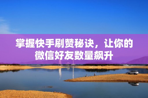 掌握快手刷赞秘诀，让你的微信好友数量飙升