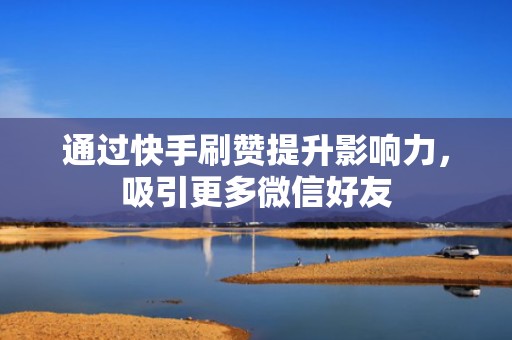 通过快手刷赞提升影响力,吸引更多微信好友 通过快手刷赞提升影响力,吸引更多微信好友