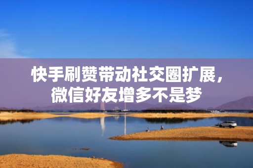 快手刷赞带动社交圈扩展,微信好友增多不是梦 快手刷赞带动社交圈扩展,微信好友增多不是梦