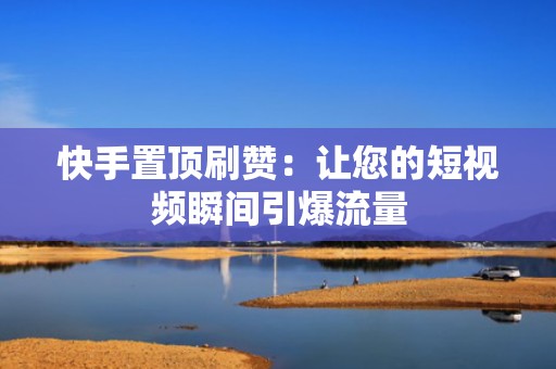 快手置顶刷赞：让您的短视频瞬间引爆流量