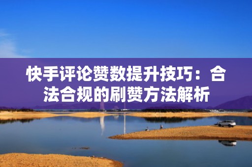 快手评论赞数提升技巧:合法合规的刷赞方法解析 快手评论赞数提升技巧:合法合规的刷赞方法解析