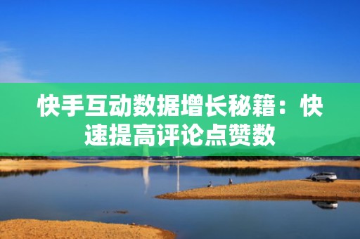 快手互动数据增长秘籍:快速提高评论点赞数 快手互动数据增长秘籍:快速提高评论点赞数