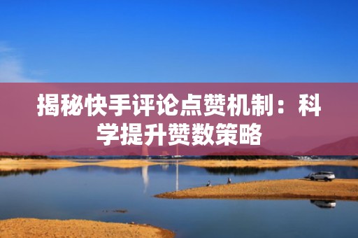 揭秘快手评论点赞机制:科学提升赞数策略 揭秘快手评论点赞机制:科学提升赞数策略