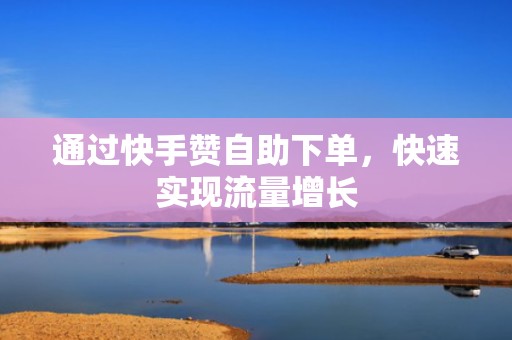 通过快手赞自助下单，快速实现流量增长