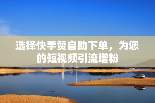 选择快手赞自助下单，为您的短视频引流增粉