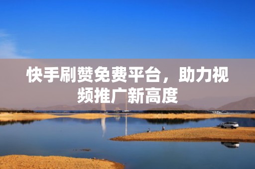 快手刷赞免费平台，助力视频推广新高度