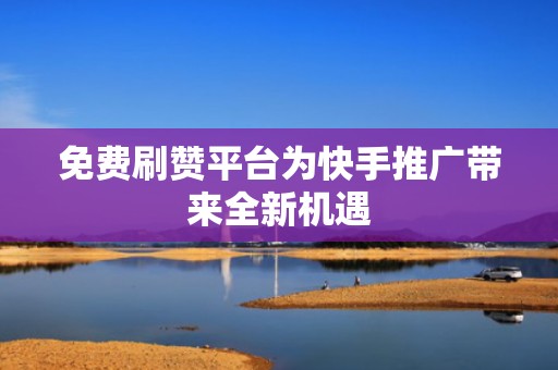 免费刷赞平台为快手推广带来全新机遇 免费刷赞平台为快手推广带来全新机遇