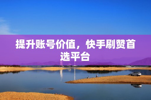 提升账号价值，快手刷赞首选平台