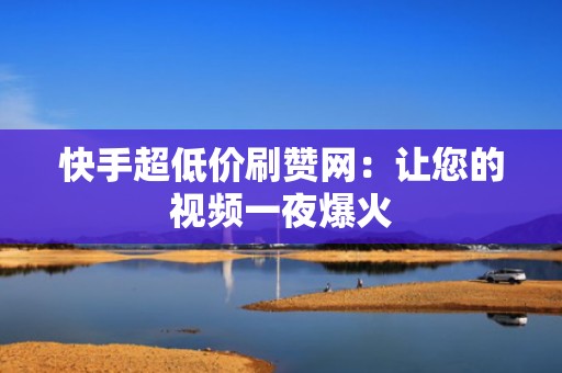 快手超低价刷赞网：让您的视频一夜爆火