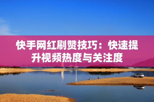 快手网红刷赞技巧：快速提升视频热度与关注度